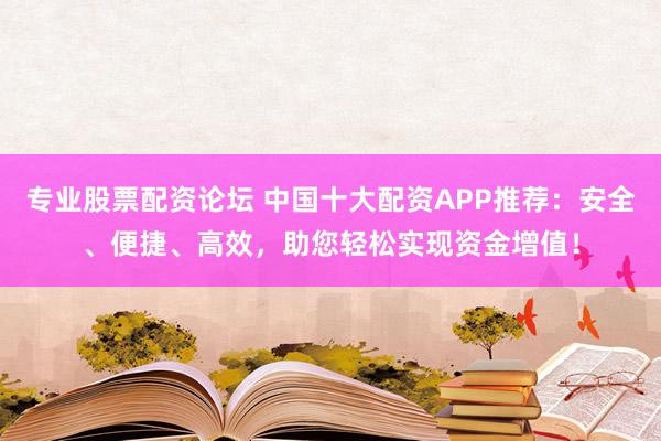 专业股票配资论坛 中国十大配资APP推荐：安全、便捷、高效，助您轻松实现资金增值！