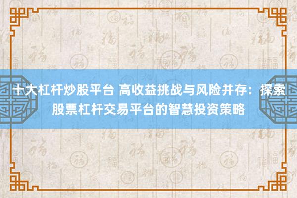 十大杠杆炒股平台 高收益挑战与风险并存：探索股票杠杆交易平台的智慧投资策略