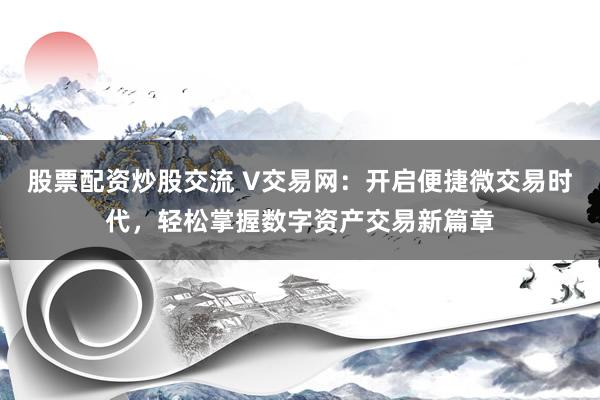 股票配资炒股交流 V交易网：开启便捷微交易时代，轻松掌握数字资产交易新篇章