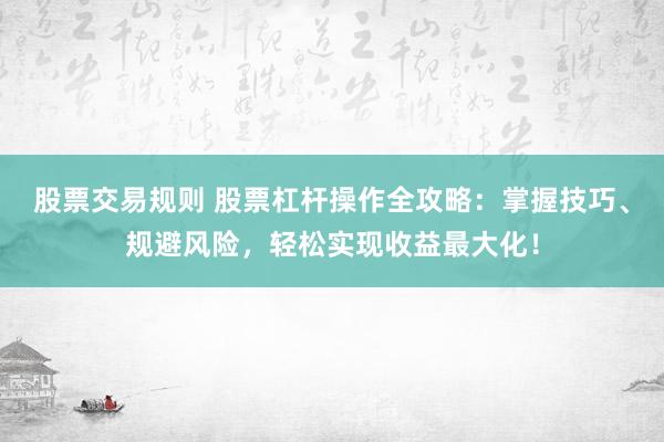 股票交易规则 股票杠杆操作全攻略：掌握技巧、规避风险，轻松实现收益最大化！
