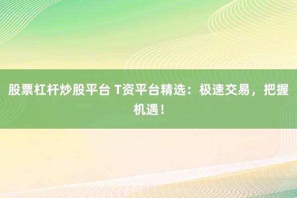 股票杠杆炒股平台 T资平台精选：极速交易，把握机遇！