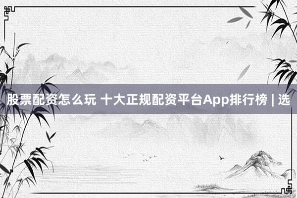 股票配资怎么玩 十大正规配资平台App排行榜 | 选