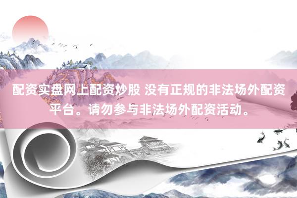 配资实盘网上配资炒股 没有正规的非法场外配资平台。请勿参与非法场外配资活动。