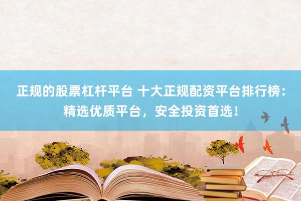 正规的股票杠杆平台 十大正规配资平台排行榜：精选优质平台，安全投资首选！