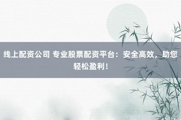 线上配资公司 专业股票配资平台：安全高效，助您轻松盈利！