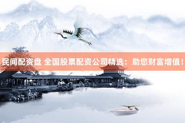 民间配资盘 全国股票配资公司精选：助您财富增值！