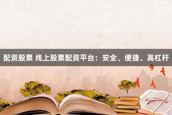 配资股票 线上股票配资平台：安全、便捷、高杠杆