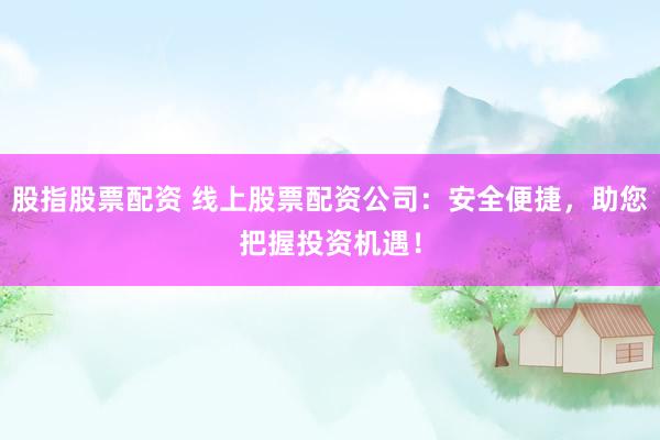 股指股票配资 线上股票配资公司：安全便捷，助您把握投资机遇！