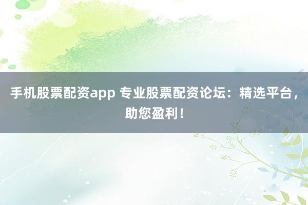 手机股票配资app 专业股票配资论坛：精选平台，助您盈利！