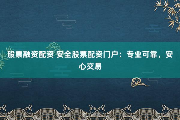 股票融资配资 安全股票配资门户：专业可靠，安心交易