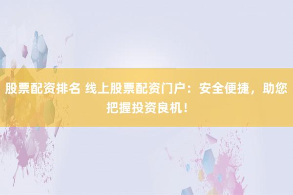 股票配资排名 线上股票配资门户：安全便捷，助您把握投资良机！