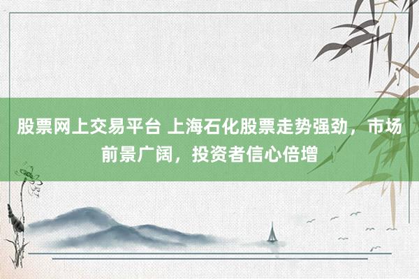 股票网上交易平台 上海石化股票走势强劲，市场前景广阔，投资者信心倍增