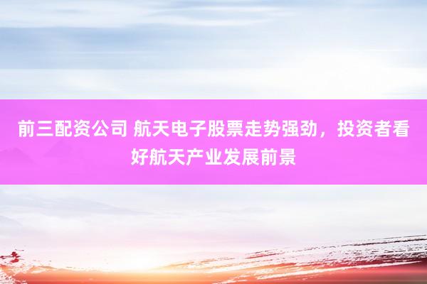 前三配资公司 航天电子股票走势强劲，投资者看好航天产业发展前景