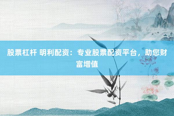 股票杠杆 明利配资：专业股票配资平台，助您财富增值