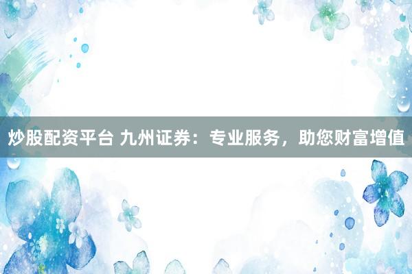 炒股配资平台 九州证券：专业服务，助您财富增值