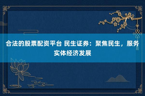 合法的股票配资平台 民生证券：聚焦民生，服务实体经济发展