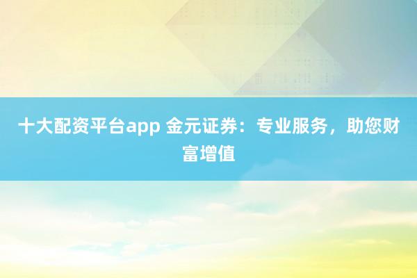 十大配资平台app 金元证券：专业服务，助您财富增值