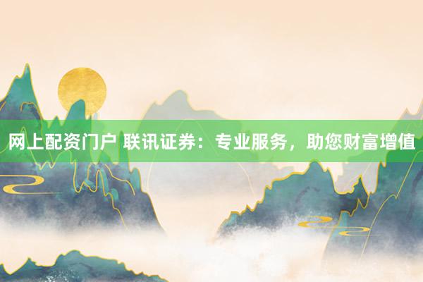 网上配资门户 联讯证券：专业服务，助您财富增值