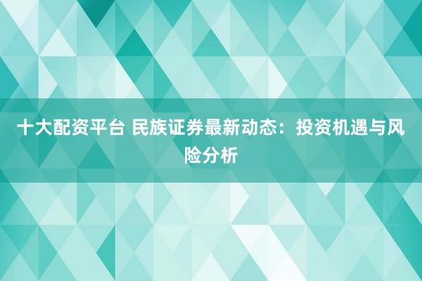 十大配资平台 民族证券最新动态：投资机遇与风险分析