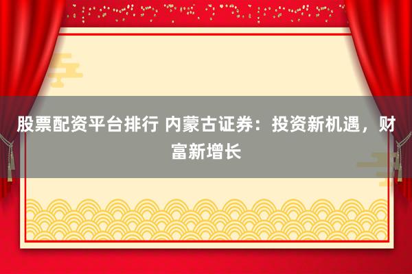 股票配资平台排行 内蒙古证券：投资新机遇，财富新增长