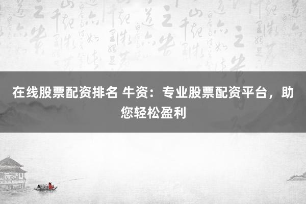 在线股票配资排名 牛资：专业股票配资平台，助您轻松盈利