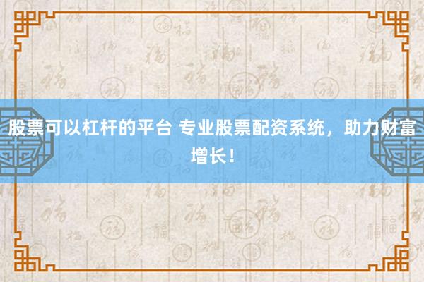 股票可以杠杆的平台 专业股票配资系统，助力财富增长！