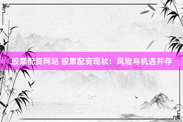 股票配资网站 股票配资现状：风险与机遇并存