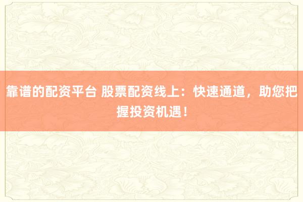 靠谱的配资平台 股票配资线上：快速通道，助您把握投资机遇！