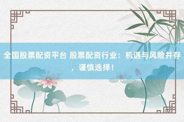 全国股票配资平台 股票配资行业：机遇与风险并存，谨慎选择！