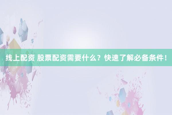 线上配资 股票配资需要什么？快速了解必备条件！