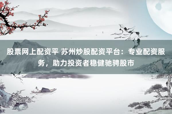 股票网上配资平 苏州炒股配资平台：专业配资服务，助力投资者稳健驰骋股市