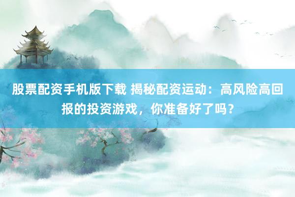 股票配资手机版下载 揭秘配资运动：高风险高回报的投资游戏，你准备好了吗？