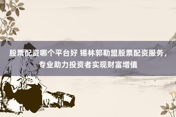 股票配资哪个平台好 锡林郭勒盟股票配资服务，专业助力投资者实现财富增值