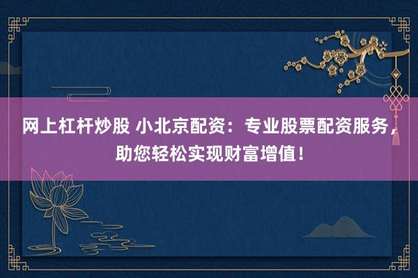 网上杠杆炒股 小北京配资：专业股票配资服务，助您轻松实现财富增值！