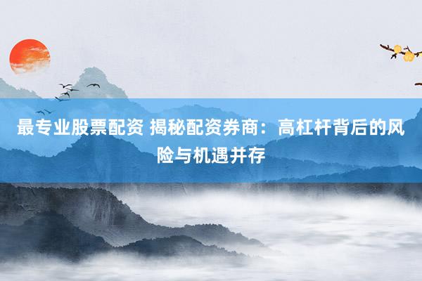 最专业股票配资 揭秘配资券商：高杠杆背后的风险与机遇并存