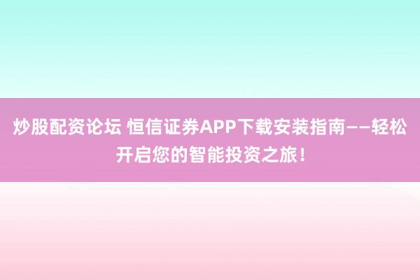 炒股配资论坛 恒信证券APP下载安装指南——轻松开启您的智能投资之旅！