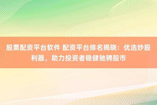 股票配资平台软件 配资平台排名揭晓：优选炒股利器，助力投资者稳健驰骋股市
