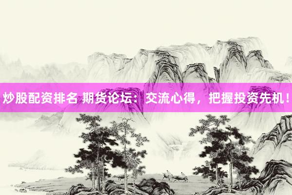 炒股配资排名 期货论坛：交流心得，把握投资先机！