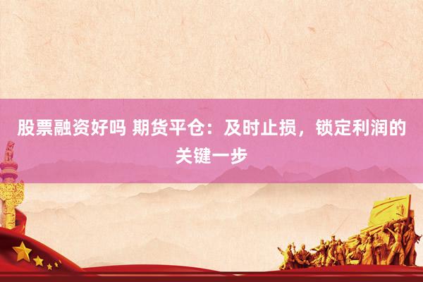 股票融资好吗 期货平仓：及时止损，锁定利润的关键一步