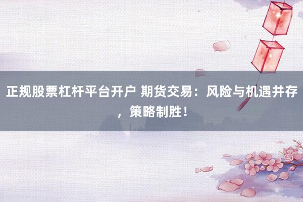 正规股票杠杆平台开户 期货交易：风险与机遇并存，策略制胜！