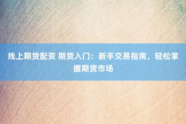 线上期货配资 期货入门：新手交易指南，轻松掌握期货市场