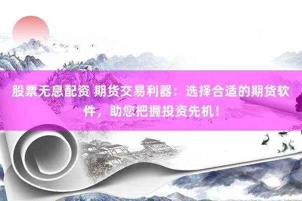 股票无息配资 期货交易利器：选择合适的期货软件，助您把握投资先机！
