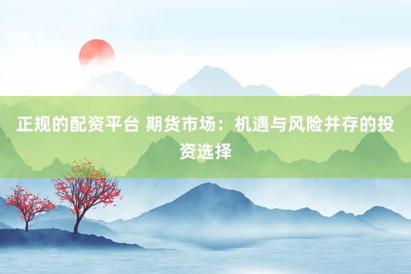 正规的配资平台 期货市场：机遇与风险并存的投资选择