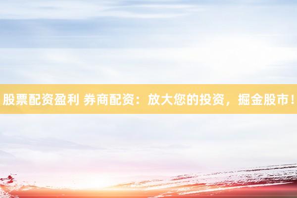 股票配资盈利 券商配资：放大您的投资，掘金股市！