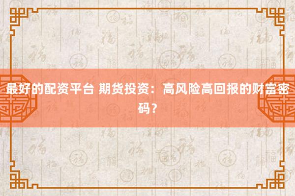 最好的配资平台 期货投资：高风险高回报的财富密码？