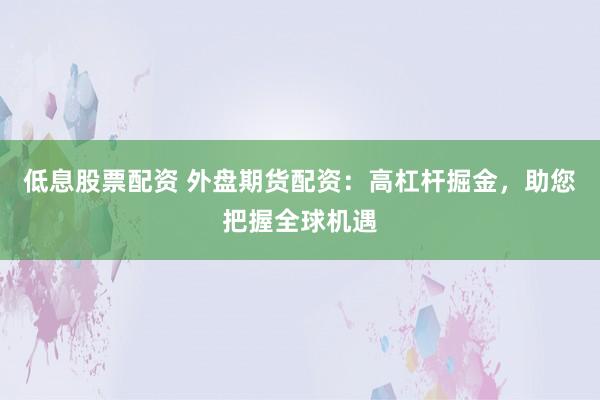低息股票配资 外盘期货配资：高杠杆掘金，助您把握全球机遇