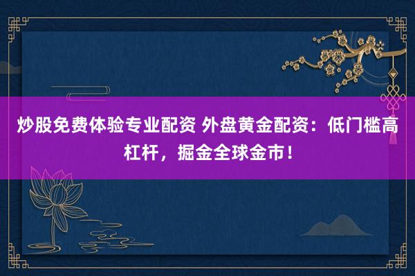 炒股免费体验专业配资 外盘黄金配资：低门槛高杠杆，掘金全球金市！