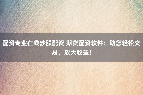 配资专业在线炒股配资 期货配资软件：助您轻松交易，放大收益！