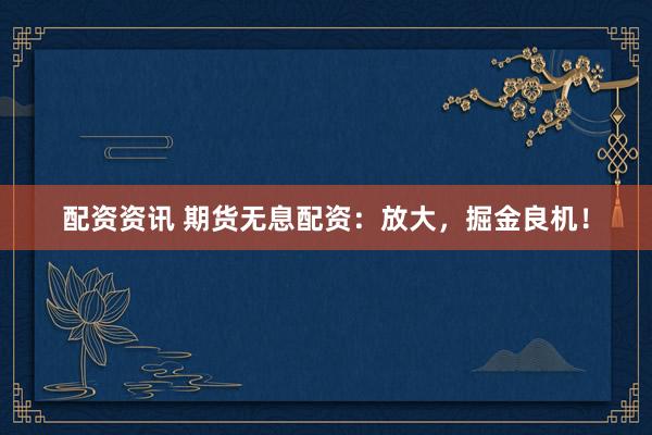 配资资讯 期货无息配资：放大，掘金良机！