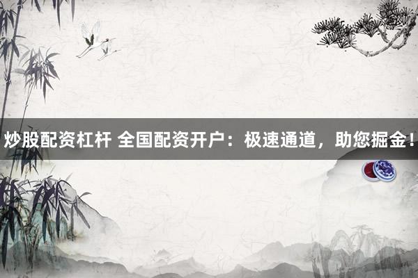 炒股配资杠杆 全国配资开户：极速通道，助您掘金！